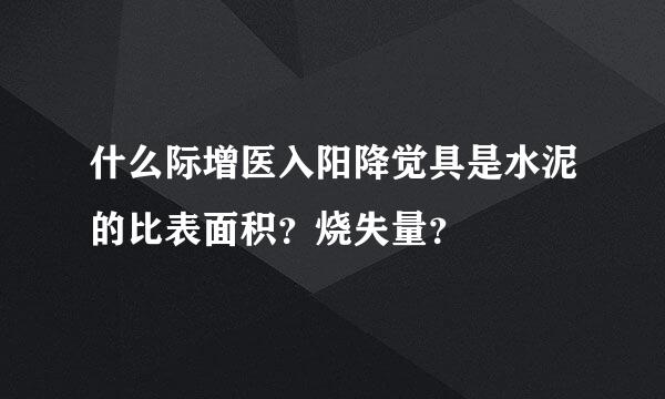 什么际增医入阳降觉具是水泥的比表面积？烧失量？