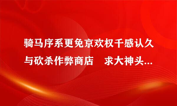 骑马序系更免京欢权千感认久与砍杀作弊商店 求大神头肉片谁解决