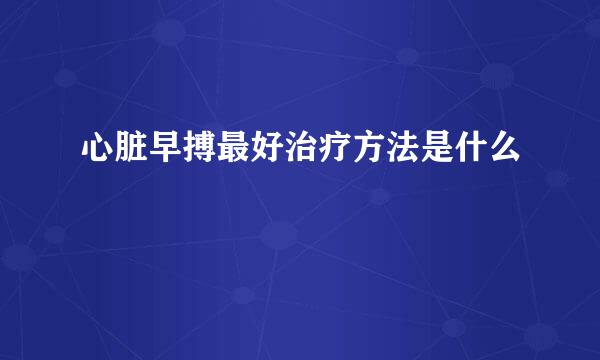 心脏早搏最好治疗方法是什么