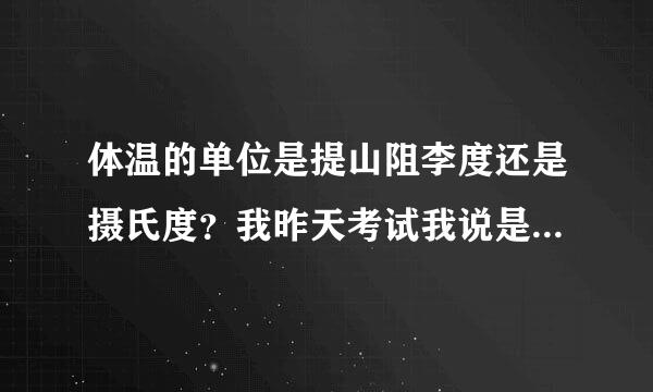 体温的单位是提山阻李度还是摄氏度？我昨天考试我说是36度，结果被老师笑了，说我连基本的都不知道