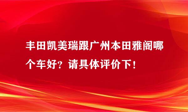 丰田凯美瑞跟广州本田雅阁哪个车好？请具体评价下！