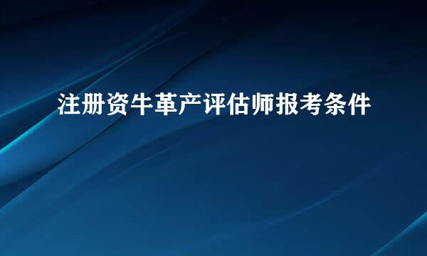 注册资牛革产评估师报考条件