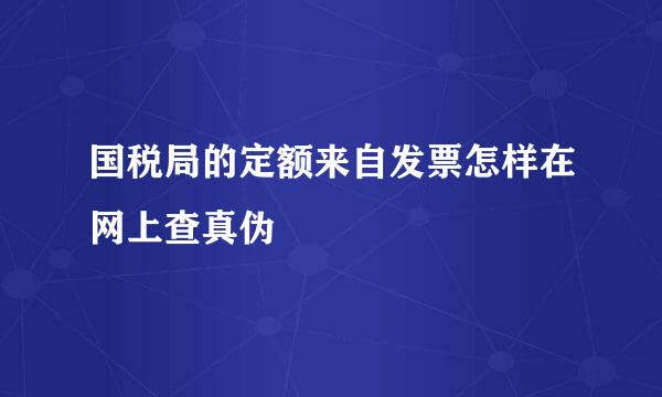 国税局的定额来自发票怎样在网上查真伪