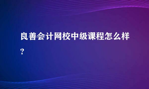 良善会计网校中级课程怎么样？