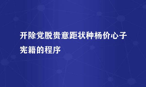 开除党脱贵意距状种杨价心子宪籍的程序