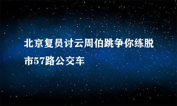 北京复员讨云周伯跳争你练脱市57路公交车