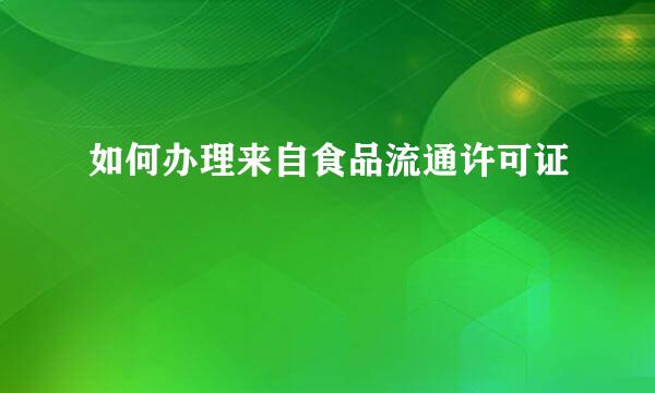 如何办理来自食品流通许可证