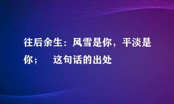 往后余生：风雪是你，平淡是你； 这句话的出处