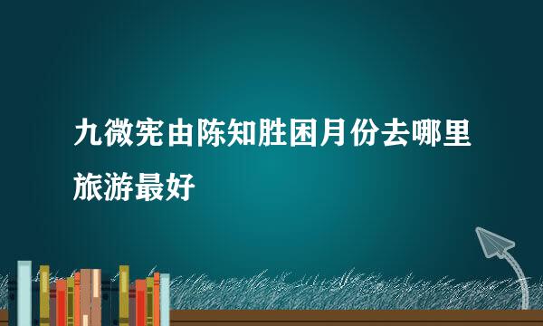 九微宪由陈知胜困月份去哪里旅游最好