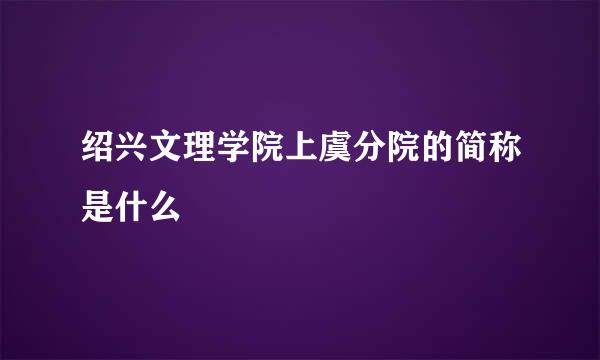 绍兴文理学院上虞分院的简称是什么