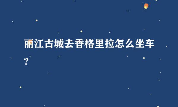 丽江古城去香格里拉怎么坐车?