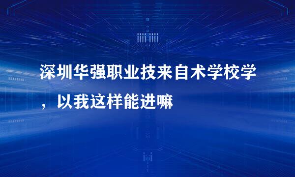 深圳华强职业技来自术学校学，以我这样能进嘛