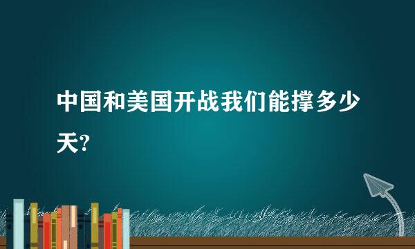 中国和美国开战我们能撑多少天?