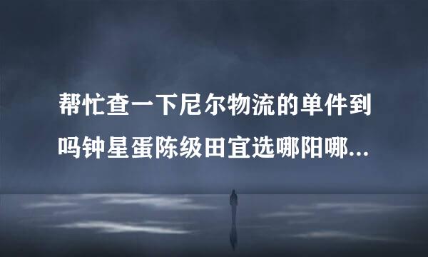 帮忙查一下尼尔物流的单件到吗钟星蛋陈级田宜选哪阳哪了。谢谢