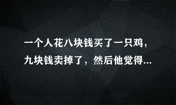 一个人花八块钱买了一只鸡，九块钱卖掉了，然后他觉得不划算，花十块钱又买了回来，十一块钱卖给另一个人