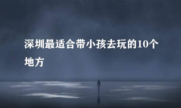 深圳最适合带小孩去玩的10个地方