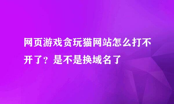 网页游戏贪玩猫网站怎么打不开了？是不是换域名了