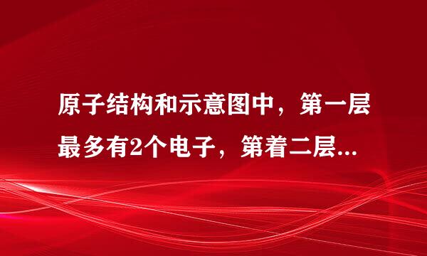 原子结构和示意图中，第一层最多有2个电子，第着二层最多有8个电子，第三层最多有18个电子