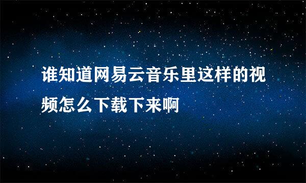 谁知道网易云音乐里这样的视频怎么下载下来啊