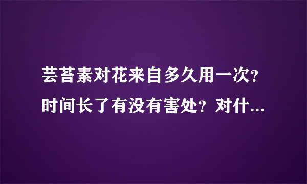 芸苔素对花来自多久用一次？时间长了有没有害处？对什么花都可以适用吗