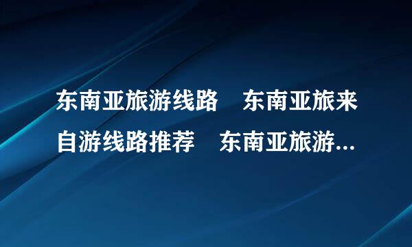 东南亚旅游线路 东南亚旅来自游线路推荐 东南亚旅游线路360问答大全