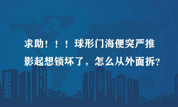 求助！！！球形门海便突严推影起想锁坏了，怎么从外面拆？