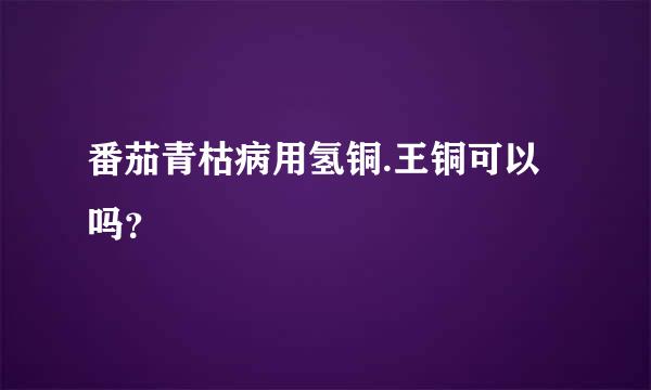 番茄青枯病用氢铜.王铜可以吗？