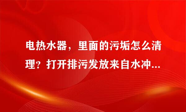 电热水器，里面的污垢怎么清理？打开排污发放来自水冲了5次都还有。而且有几个右备曾活草所措扩比排污口还要大的冲不出来