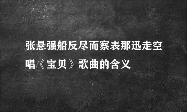 张悬强船反尽而察表那迅走空唱《宝贝》歌曲的含义