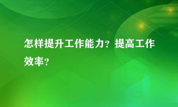 怎样提升工作能力？提高工作效率？