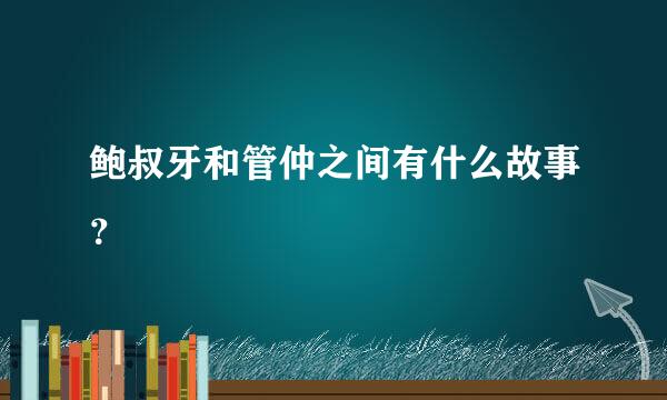 鲍叔牙和管仲之间有什么故事？