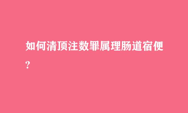 如何清顶注数罪属理肠道宿便?