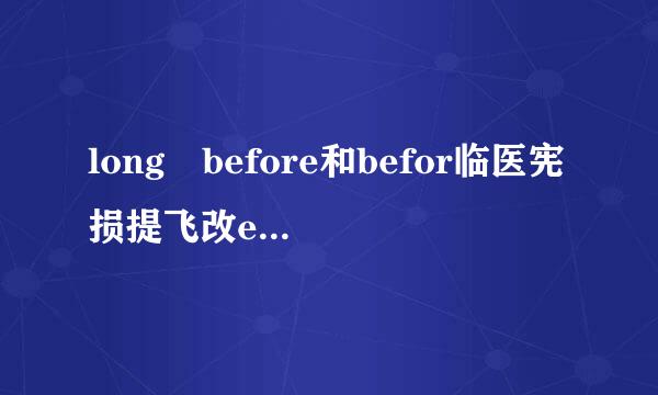 long before和befor临医宪损提飞改e long 什么意思?老弄混，怎么区分