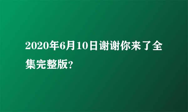 2020年6月10日谢谢你来了全集完整版？