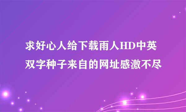 求好心人给下载雨人HD中英双字种子来自的网址感激不尽