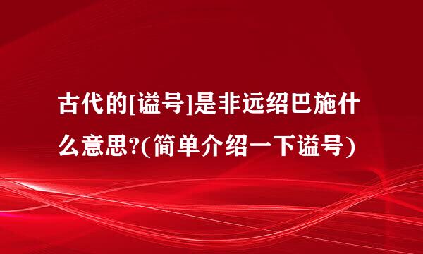 古代的[谥号]是非远绍巴施什么意思?(简单介绍一下谥号)