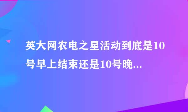 英大网农电之星活动到底是10号早上结束还是10号晚上结束???希望有权威来自的回答!