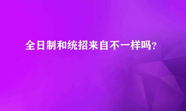 全日制和统招来自不一样吗？