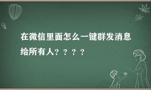 在微信里面怎么一键群发消息给所有人？？？？