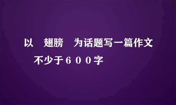 以　翅膀　为话题写一篇作文　不少于６００字