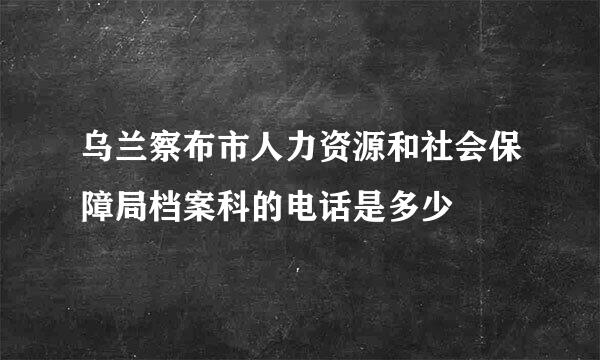 乌兰察布市人力资源和社会保障局档案科的电话是多少