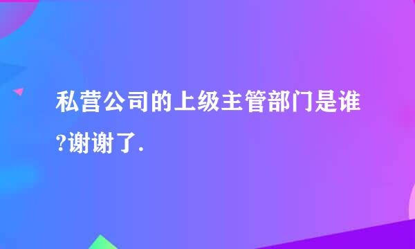 私营公司的上级主管部门是谁?谢谢了.