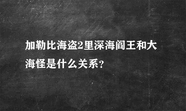 加勒比海盗2里深海阎王和大海怪是什么关系？