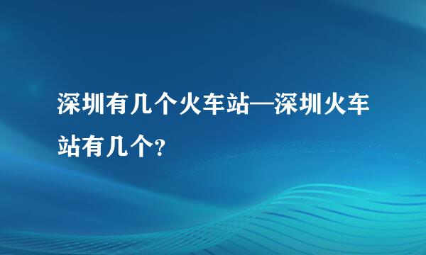 深圳有几个火车站—深圳火车站有几个？