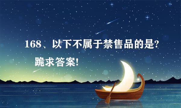 168、以下不属于禁售品的是? 跪求答案!