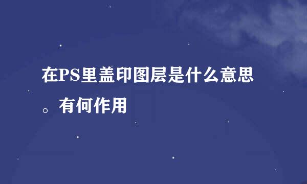 在PS里盖印图层是什么意思。有何作用