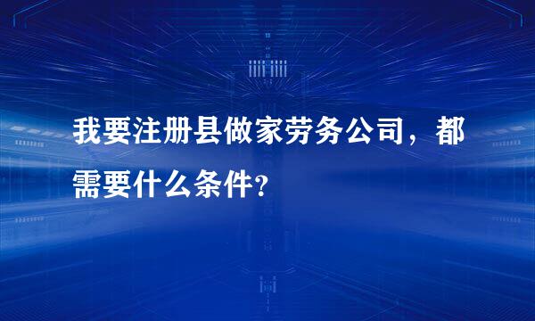 我要注册县做家劳务公司，都需要什么条件？