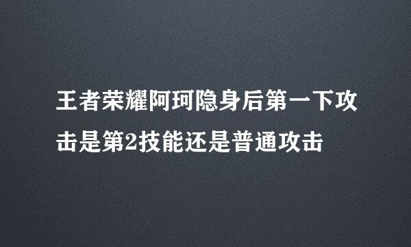 王者荣耀阿珂隐身后第一下攻击是第2技能还是普通攻击