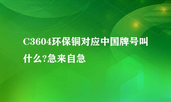 C3604环保铜对应中国牌号叫什么?急来自急