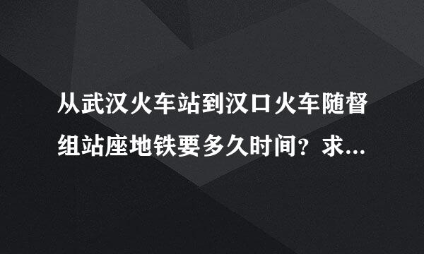 从武汉火车站到汉口火车随督组站座地铁要多久时间？求知道的来自帮忙回答一下